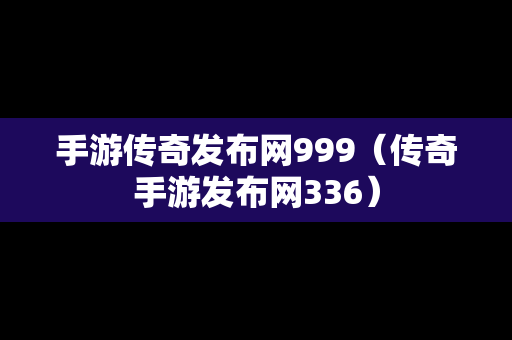 手游传奇发布网999（传奇手游发布网336）