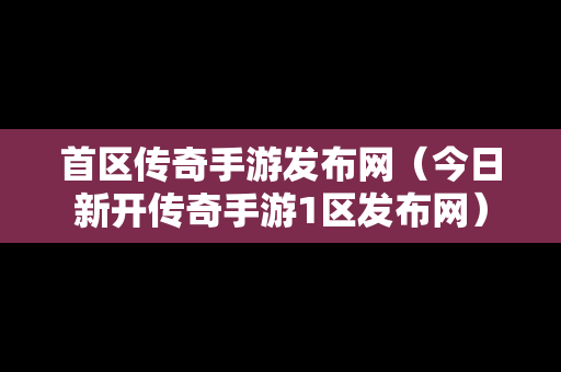 首区传奇手游发布网（今日新开传奇手游1区发布网）