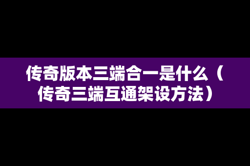 传奇版本三端合一是什么（传奇三端互通架设方法）