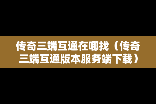 传奇三端互通在哪找（传奇三端互通版本服务端下载）