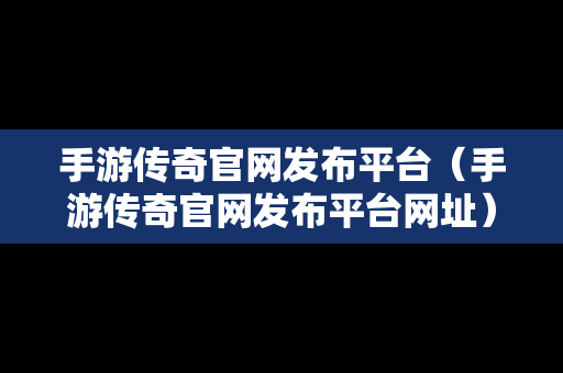 手游传奇官网发布平台（手游传奇官网发布平台网址）