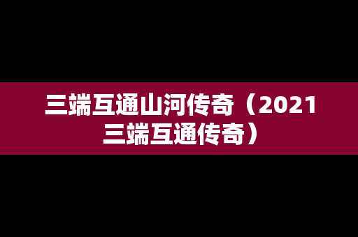 三端互通山河传奇（2021三端互通传奇）