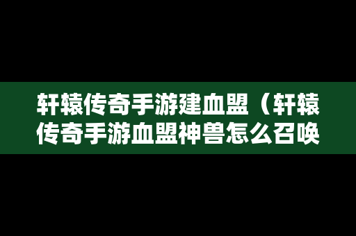 轩辕传奇手游建血盟（轩辕传奇手游血盟神兽怎么召唤）