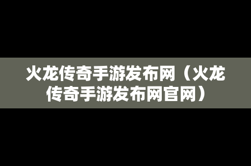 火龙传奇手游发布网（火龙传奇手游发布网官网）