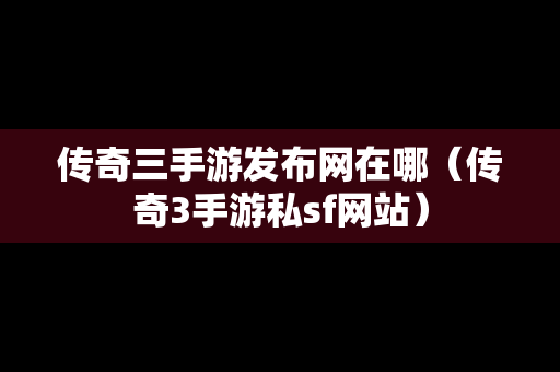 传奇三手游发布网在哪（传奇3手游私sf网站）