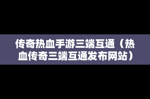 传奇热血手游三端互通（热血传奇三端互通发布网站）