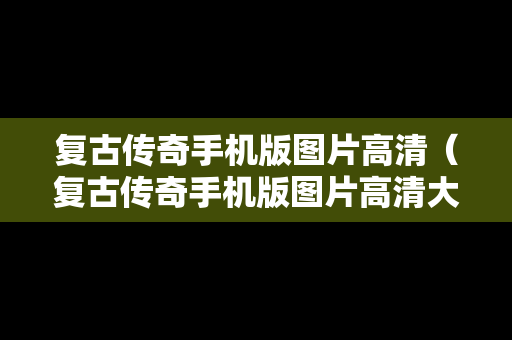 复古传奇手机版图片高清（复古传奇手机版图片高清大图）