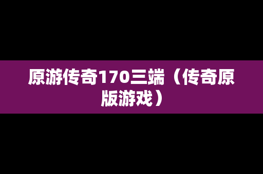 原游传奇170三端（传奇原版游戏）