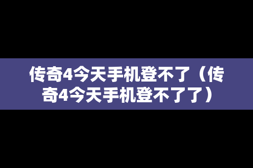 传奇4今天手机登不了（传奇4今天手机登不了了）