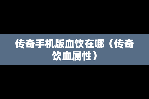 传奇手机版血饮在哪（传奇饮血属性）