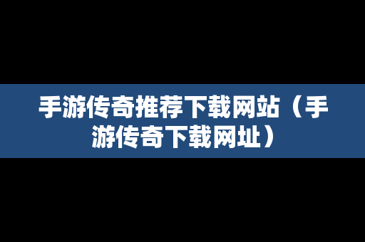 手游传奇推荐下载网站（手游传奇下载网址）