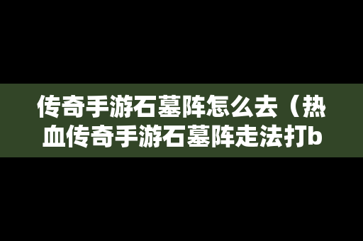 传奇手游石墓阵怎么去（热血传奇手游石墓阵走法打bbos）