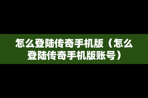 怎么登陆传奇手机版（怎么登陆传奇手机版账号）