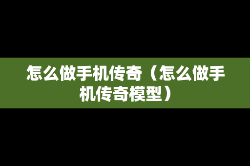 怎么做手机传奇（怎么做手机传奇模型）