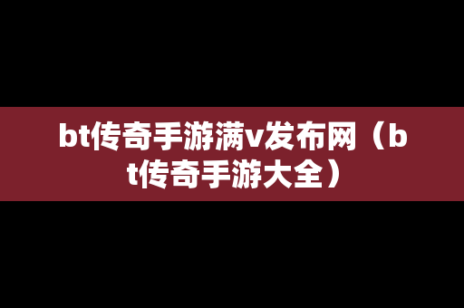 bt传奇手游满v发布网（bt传奇手游大全）