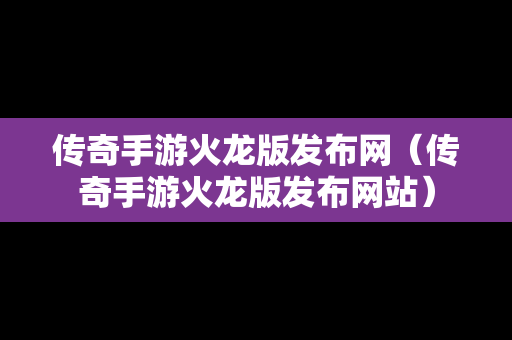 传奇手游火龙版发布网（传奇手游火龙版发布网站）