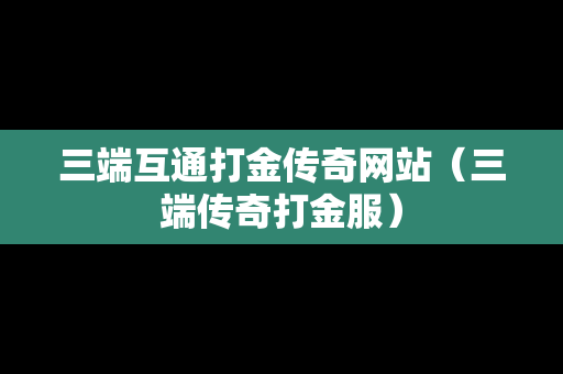 三端互通打金传奇网站（三端传奇打金服）