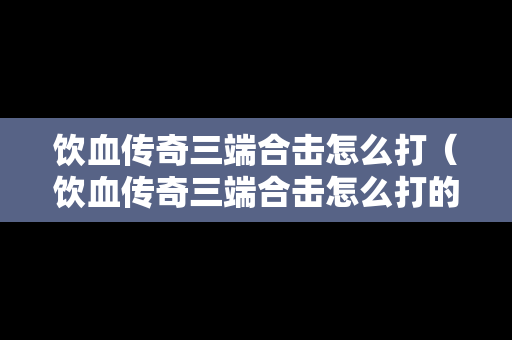 饮血传奇三端合击怎么打（饮血传奇三端合击怎么打的）