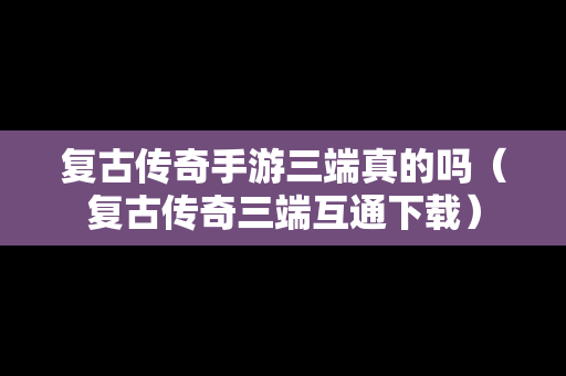 复古传奇手游三端真的吗（复古传奇三端互通下载）