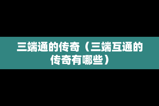 三端通的传奇（三端互通的传奇有哪些）