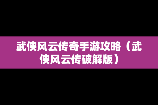 武侠风云传奇手游攻略（武侠风云传破解版）