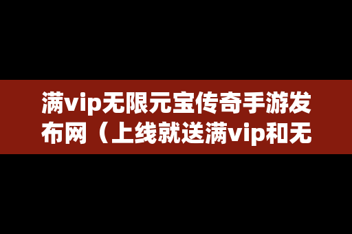 满vip无限元宝传奇手游发布网（上线就送满vip和无限元宝的传奇）