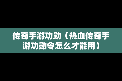 传奇手游功勋（热血传奇手游功勋令怎么才能用）