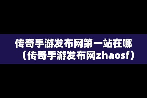 传奇手游发布网第一站在哪（传奇手游发布网zhaosf）