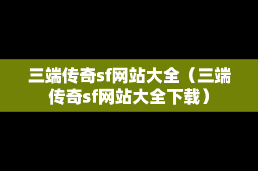 三端传奇sf网站大全（三端传奇sf网站大全下载）