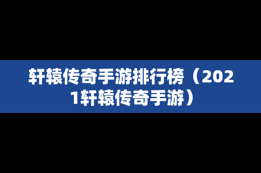 轩辕传奇手游排行榜（2021轩辕传奇手游）