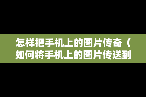 怎样把手机上的图片传奇（如何将手机上的图片传送到电脑）