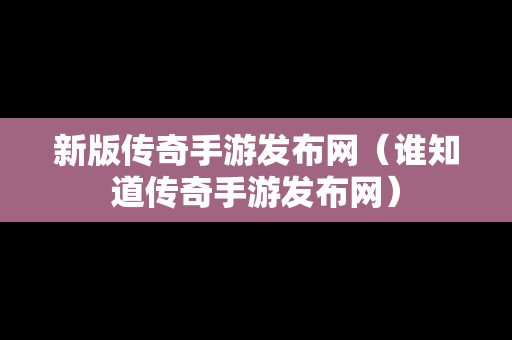 新版传奇手游发布网（谁知道传奇手游发布网）