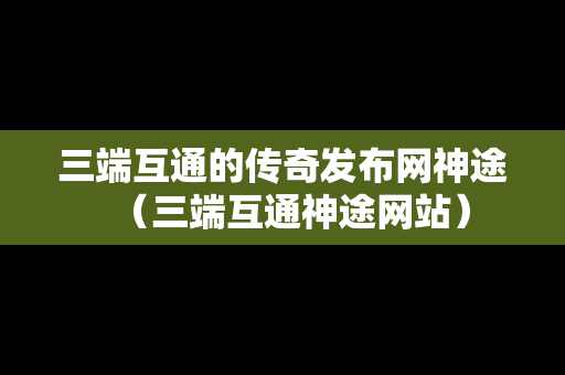 三端互通的传奇发布网神途（三端互通神途网站）