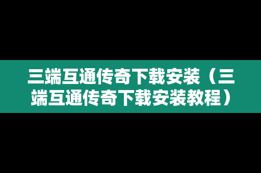 三端互通传奇下载安装（三端互通传奇下载安装教程）