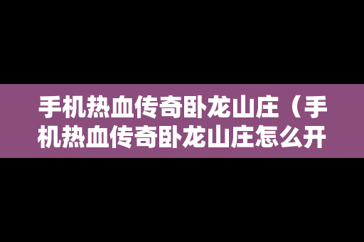 手机热血传奇卧龙山庄（手机热血传奇卧龙山庄怎么开）