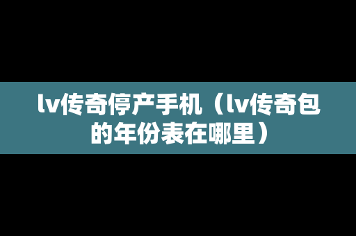 lv传奇停产手机（lv传奇包的年份表在哪里）