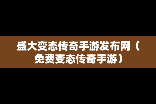 盛大变态传奇手游发布网（免费变态传奇手游）