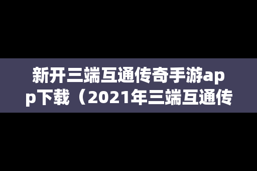 新开三端互通传奇手游app下载（2021年三端互通传奇开服网站）