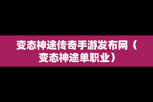 变态神途传奇手游发布网（变态神途单职业）