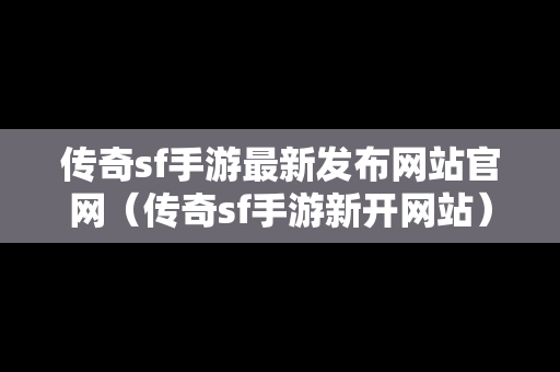 传奇sf手游最新发布网站官网（传奇sf手游新开网站）