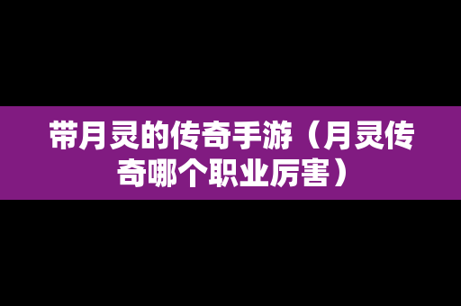 带月灵的传奇手游（月灵传奇哪个职业厉害）