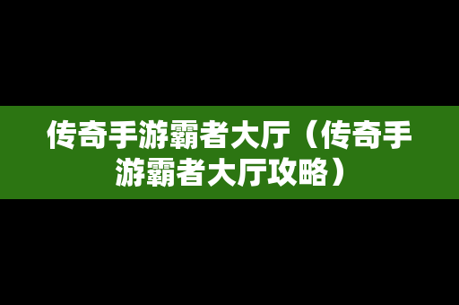 传奇手游霸者大厅（传奇手游霸者大厅攻略）