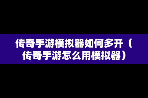 传奇手游模拟器如何多开（传奇手游怎么用模拟器）