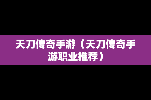 天刀传奇手游（天刀传奇手游职业推荐）