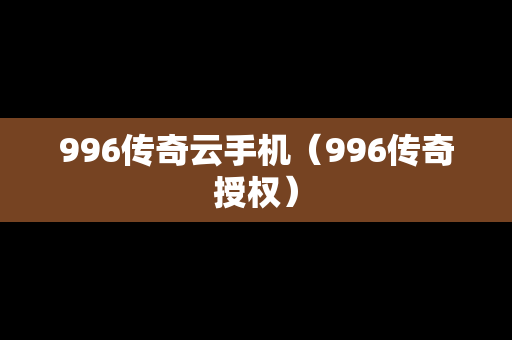 996传奇云手机（996传奇授权）