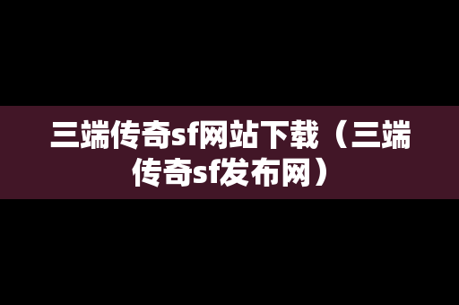 三端传奇sf网站下载（三端传奇sf发布网）