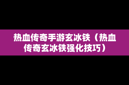 热血传奇手游玄冰铁（热血传奇玄冰铁强化技巧）