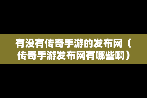 有没有传奇手游的发布网（传奇手游发布网有哪些啊）