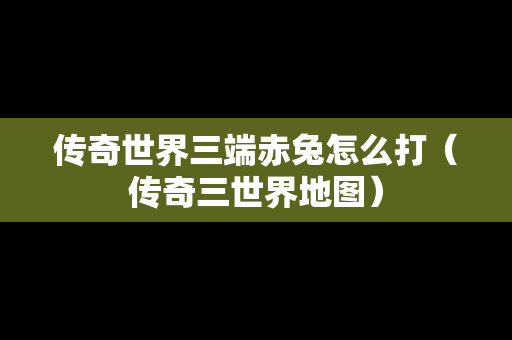 传奇世界三端赤兔怎么打（传奇三世界地图）