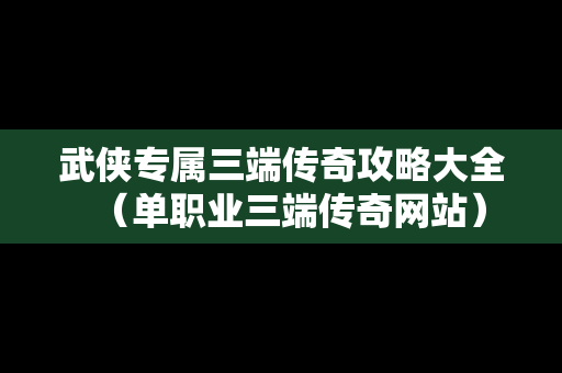 武侠专属三端传奇攻略大全（单职业三端传奇网站）